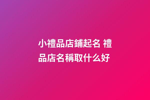小禮品店鋪起名 禮品店名稱取什么好-第1張-店鋪起名-玄機派
